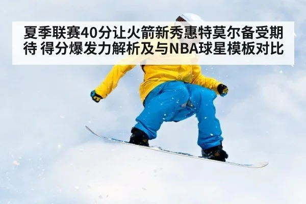 夏季联赛40分让火箭新秀惠特莫尔备受期待 得分爆发力解析及与NBA球星模板对比 - 9game app