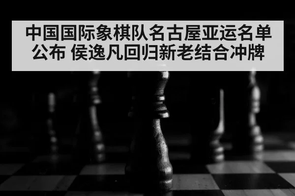 中国国际象棋队名古屋亚运名单公布 侯逸凡回归新老结合冲牌