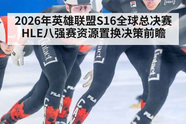 2026年英雄联盟S16全球总决赛 HLE八强赛资源置换决策前瞻 - 9game app