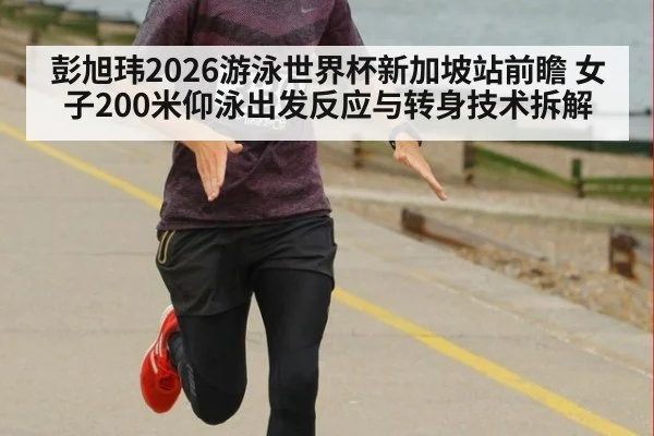 彭旭玮2026游泳世界杯新加坡站前瞻 女子200米仰泳出发反应与转身技术拆解 - 9game app