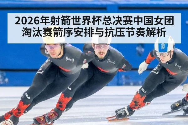 2026年射箭世界杯总决赛中国女团淘汰赛箭序安排与抗压节奏解析 - 9game app