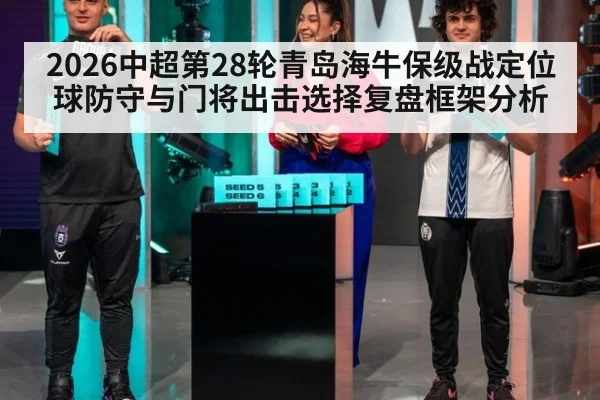 2026中超第28轮青岛海牛保级战定位球防守与门将出击选择复盘框架分析